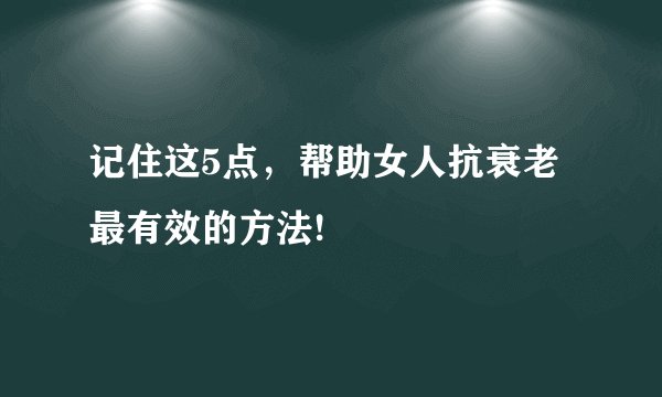 记住这5点，帮助女人抗衰老最有效的方法!
