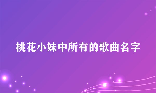 桃花小妹中所有的歌曲名字