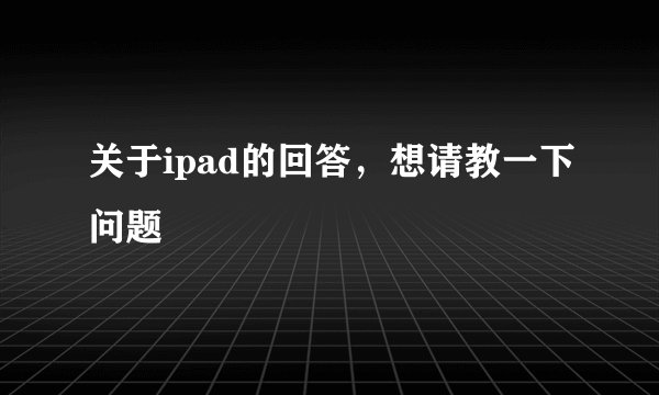 关于ipad的回答，想请教一下问题