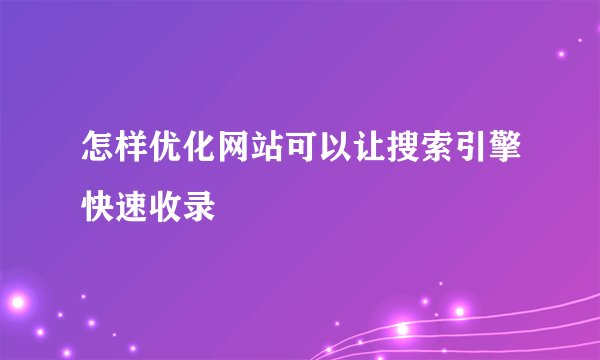 怎样优化网站可以让搜索引擎快速收录