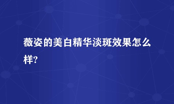 薇姿的美白精华淡斑效果怎么样?
