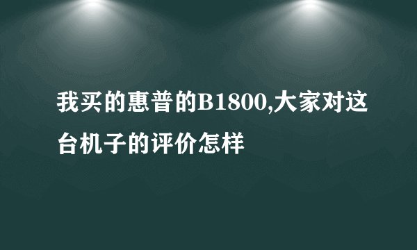 我买的惠普的B1800,大家对这台机子的评价怎样