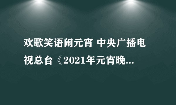 欢歌笑语闹元宵 中央广播电视总台《2021年元宵晚会》即将播出