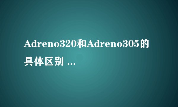 Adreno320和Adreno305的具体区别 那个要好点