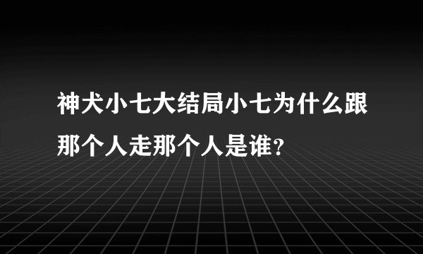 神犬小七大结局小七为什么跟那个人走那个人是谁？