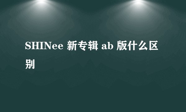 SHINee 新专辑 ab 版什么区别
