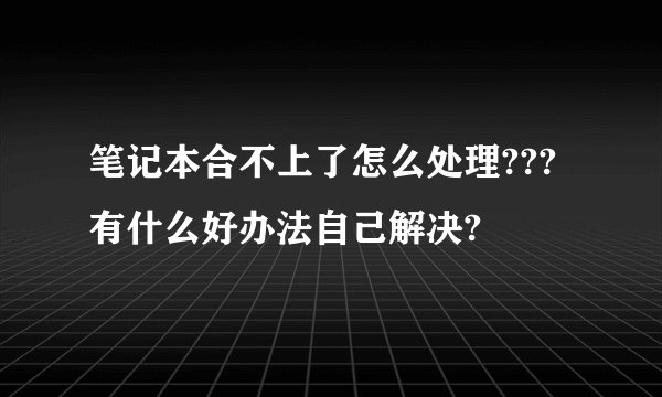 笔记本合不上了怎么处理???有什么好办法自己解决?