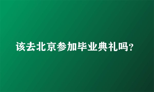 该去北京参加毕业典礼吗？