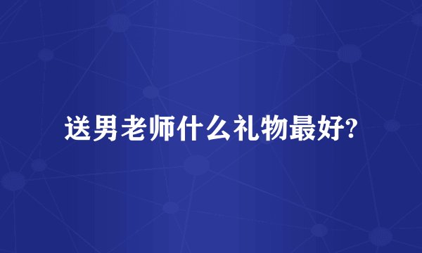 送男老师什么礼物最好?