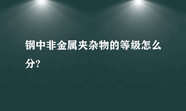 钢中非金属夹杂物的等级怎么分?
