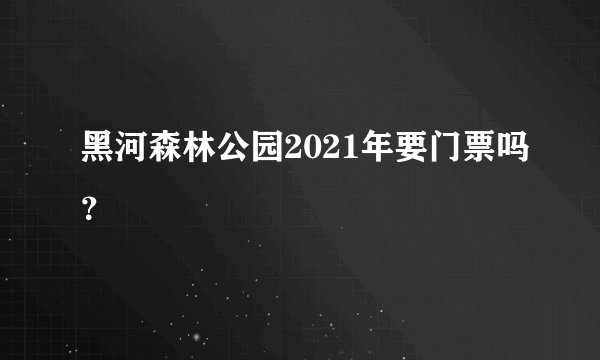 黑河森林公园2021年要门票吗？