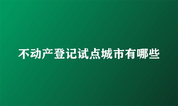 不动产登记试点城市有哪些