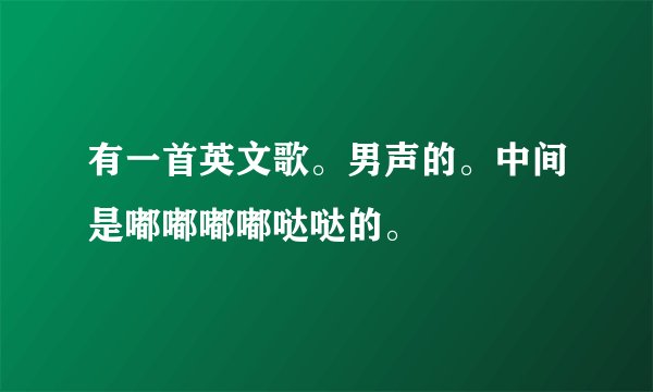有一首英文歌。男声的。中间是嘟嘟嘟嘟哒哒的。