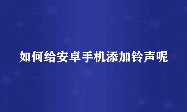 如何给安卓手机添加铃声呢