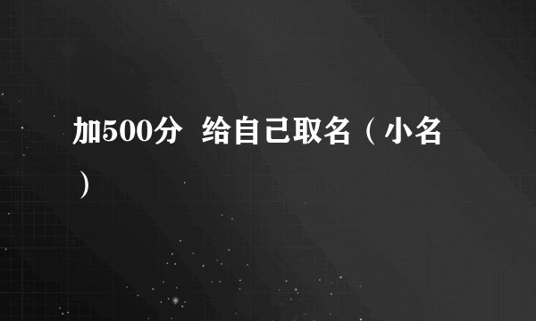 加500分  给自己取名（小名）