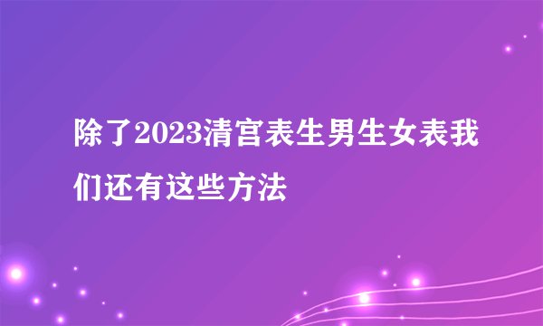 除了2023清宫表生男生女表我们还有这些方法