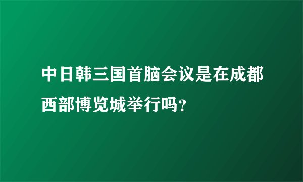 中日韩三国首脑会议是在成都西部博览城举行吗？