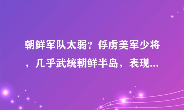 朝鲜军队太弱？俘虏美军少将，几乎武统朝鲜半岛，表现非常强悍