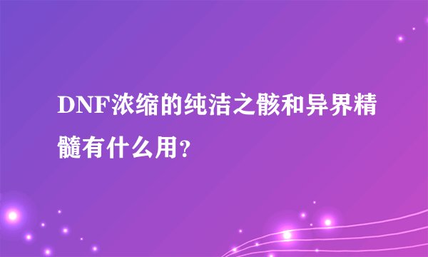 DNF浓缩的纯洁之骸和异界精髓有什么用？