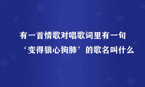 有一首情歌对唱歌词里有一句‘变得狼心狗肺’的歌名叫什么