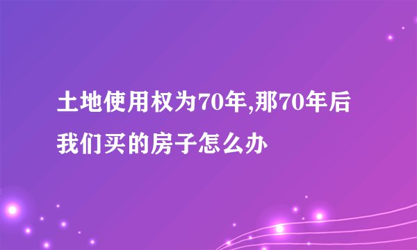 土地使用权为70年,那70年后我们买的房子怎么办