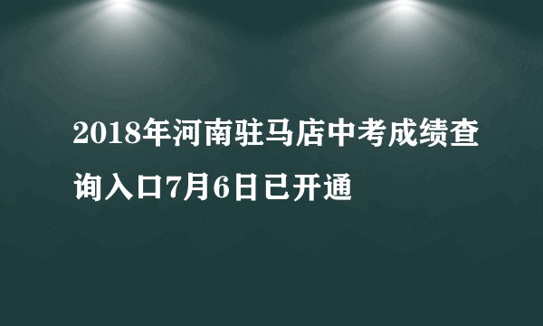 2018年河南驻马店中考成绩查询入口7月6日已开通