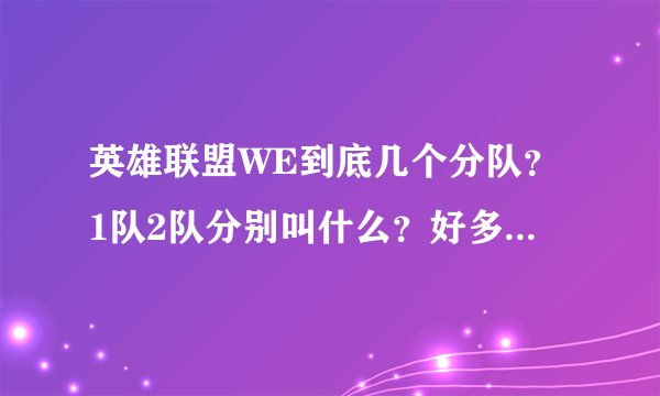 英雄联盟WE到底几个分队？1队2队分别叫什么？好多WE，求详细资料
