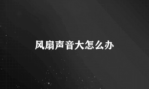 风扇声音大怎么办