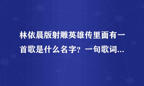 林依晨版射雕英雄传里面有一首歌是什么名字？一句歌词好像是，为了你，我可以，因为爱你我只能爱你