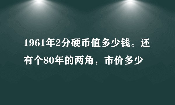 1961年2分硬币值多少钱。还有个80年的两角，市价多少