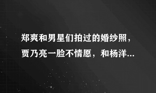 郑爽和男星们拍过的婚纱照，贾乃亮一脸不情愿，和杨洋的最般配
