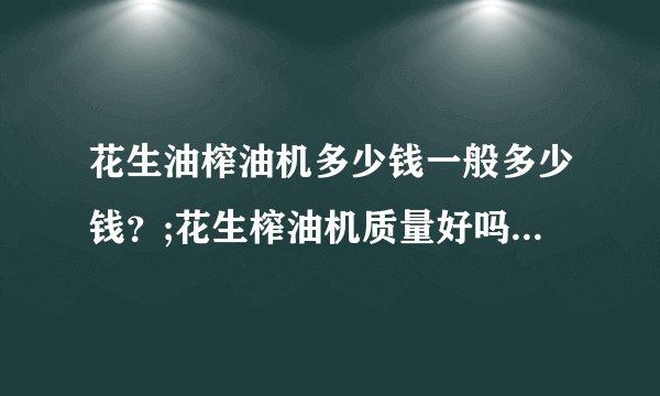 花生油榨油机多少钱一般多少钱？;花生榨油机质量好吗？高手帮帮忙。