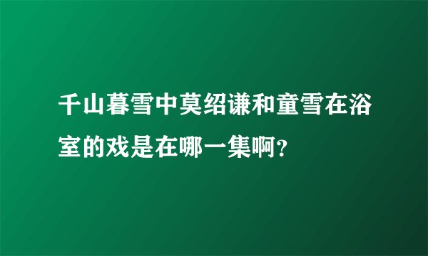千山暮雪中莫绍谦和童雪在浴室的戏是在哪一集啊？