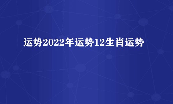 运势2022年运势12生肖运势