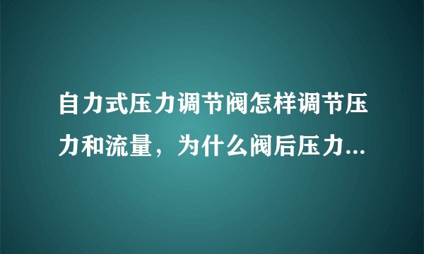 自力式压力调节阀怎样调节压力和流量，为什么阀后压力调好之后压力继续增加，求解答~~