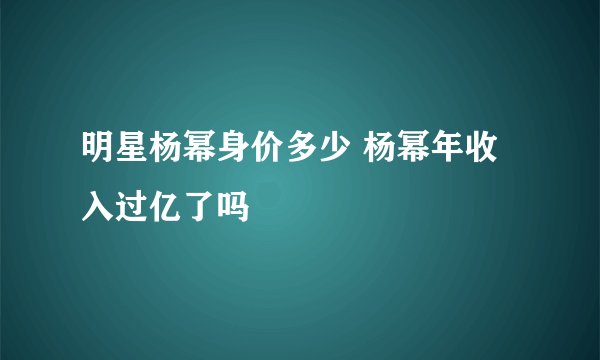 明星杨幂身价多少 杨幂年收入过亿了吗