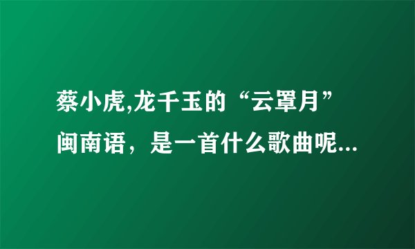 蔡小虎,龙千玉的“云罩月”闽南语，是一首什么歌曲呢？？比如情歌、励志等等....