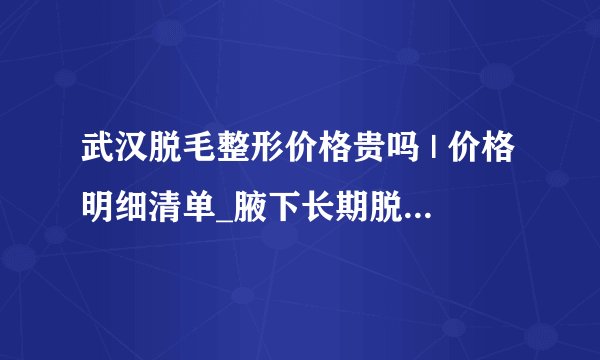 武汉脱毛整形价格贵吗 | 价格明细清单_腋下长期脱毛需要多少钱啊？跟城市有什么关系？