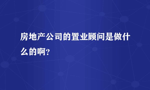 房地产公司的置业顾问是做什么的啊？