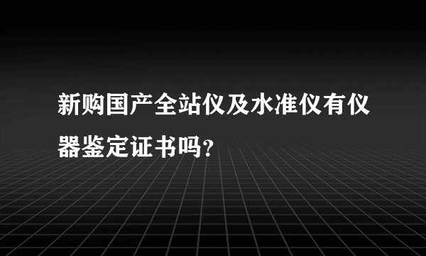 新购国产全站仪及水准仪有仪器鉴定证书吗？