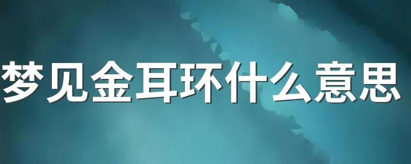 梦见金耳环什么意思 梦见金耳环预示着什么