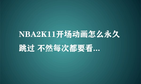 NBA2K11开场动画怎么永久跳过 不然每次都要看 烦啊 据说是要还原为英文版 那个知道的具体说下 加Q6107964？