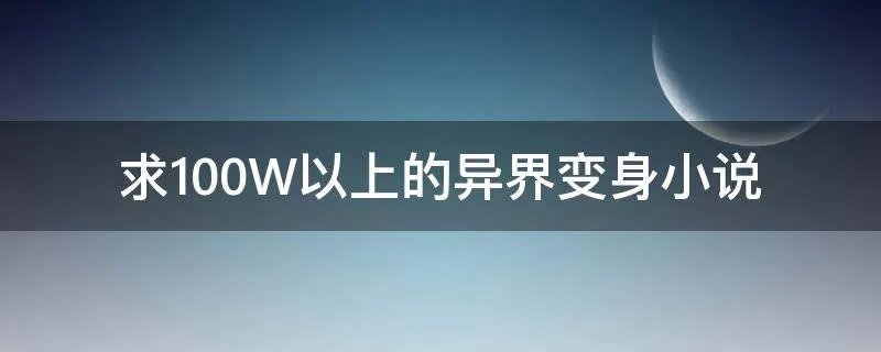 求100W以上的异界变身小说