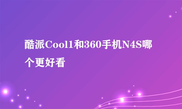 酷派Cool1和360手机N4S哪个更好看