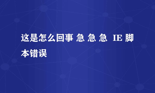 这是怎么回事 急 急 急  IE 脚本错误