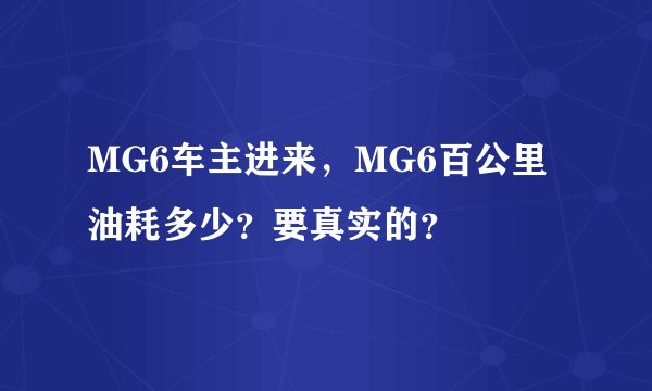 MG6车主进来，MG6百公里油耗多少？要真实的？