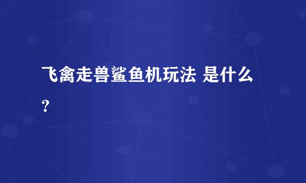 飞禽走兽鲨鱼机玩法 是什么？