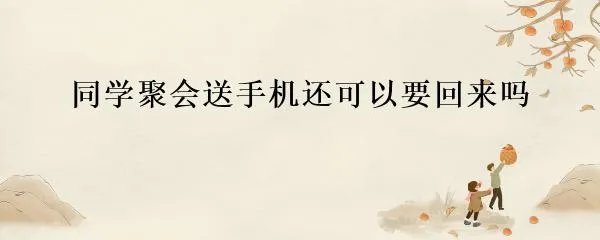 同学聚会送手机还可以要回来吗