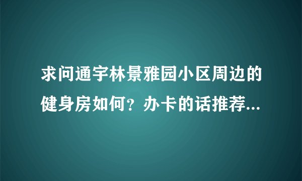 求问通宇林景雅园小区周边的健身房如何？办卡的话推荐哪家？有什么优点缺点？