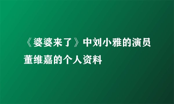 《婆婆来了》中刘小雅的演员董维嘉的个人资料
